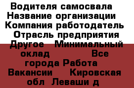 Водителя самосвала › Название организации ­ Компания-работодатель › Отрасль предприятия ­ Другое › Минимальный оклад ­ 90 000 - Все города Работа » Вакансии   . Кировская обл.,Леваши д.